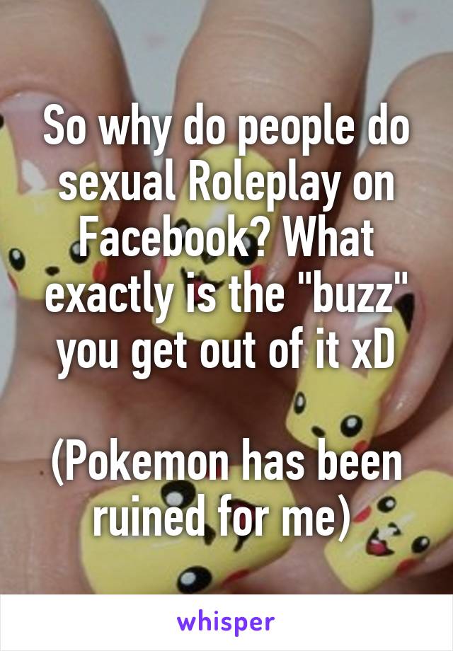 So why do people do sexual Roleplay on Facebook? What exactly is the "buzz" you get out of it xD

(Pokemon has been ruined for me) 