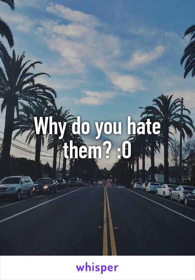 Why do you hate them? :O