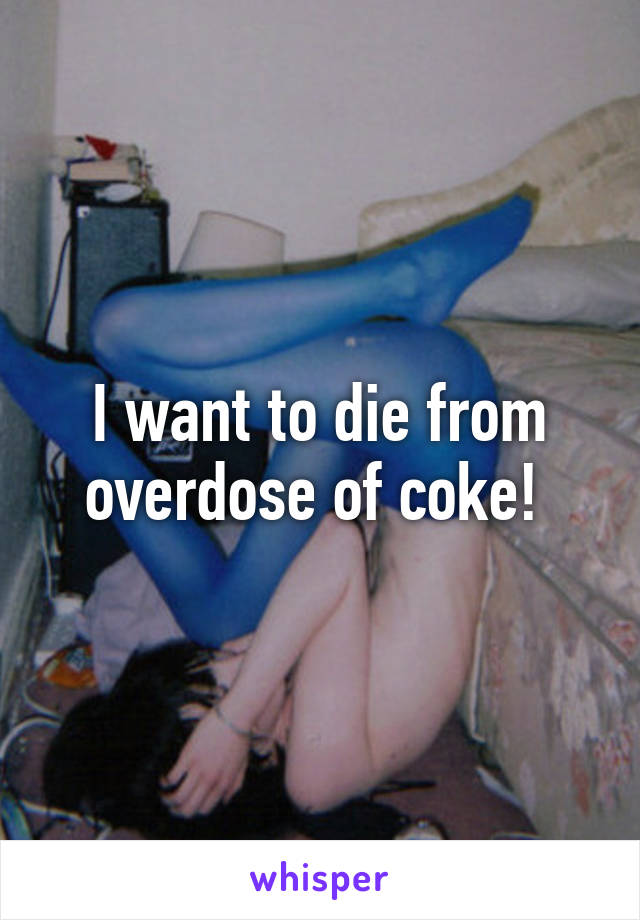 I want to die from overdose of coke! 