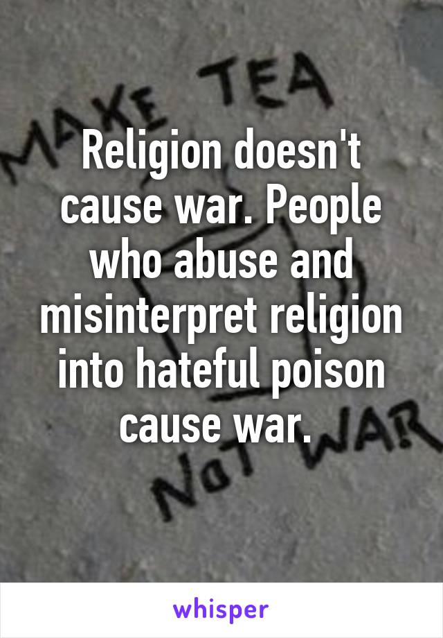 Religion doesn't cause war. People who abuse and misinterpret religion into hateful poison cause war. 
 