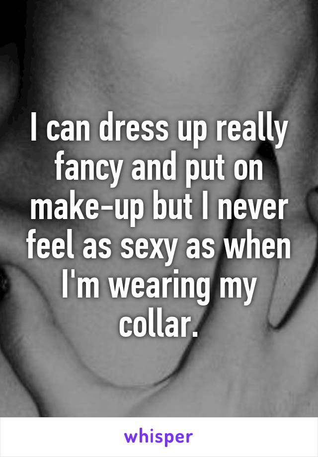 I can dress up really fancy and put on make-up but I never feel as sexy as when I'm wearing my collar.