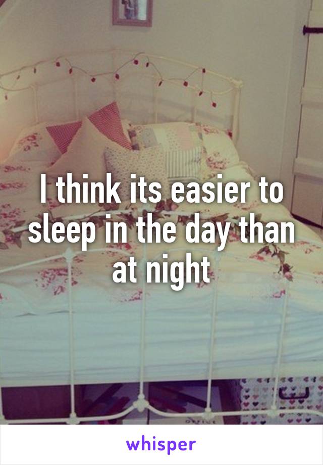 I think its easier to sleep in the day than at night