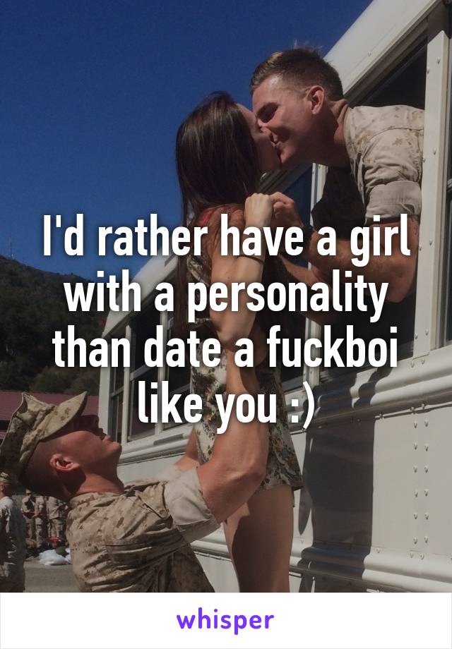 I'd rather have a girl with a personality than date a fuckboi like you :)