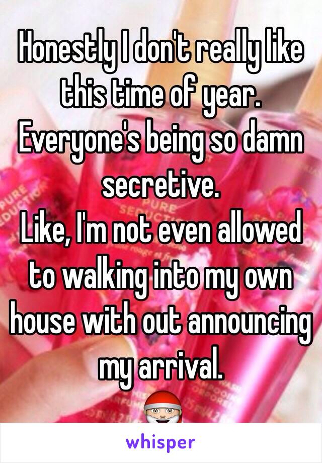Honestly I don't really like this time of year. 
Everyone's being so damn secretive. 
Like, I'm not even allowed to walking into my own house with out announcing my arrival. 
🎅