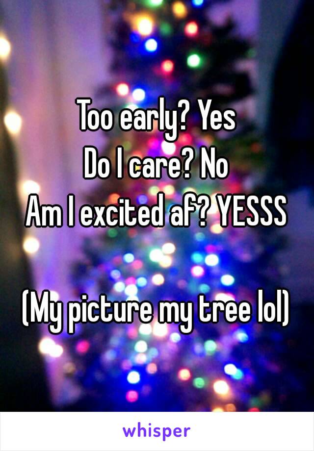 Too early? Yes
Do I care? No
Am I excited af? YESSS

(My picture my tree lol)