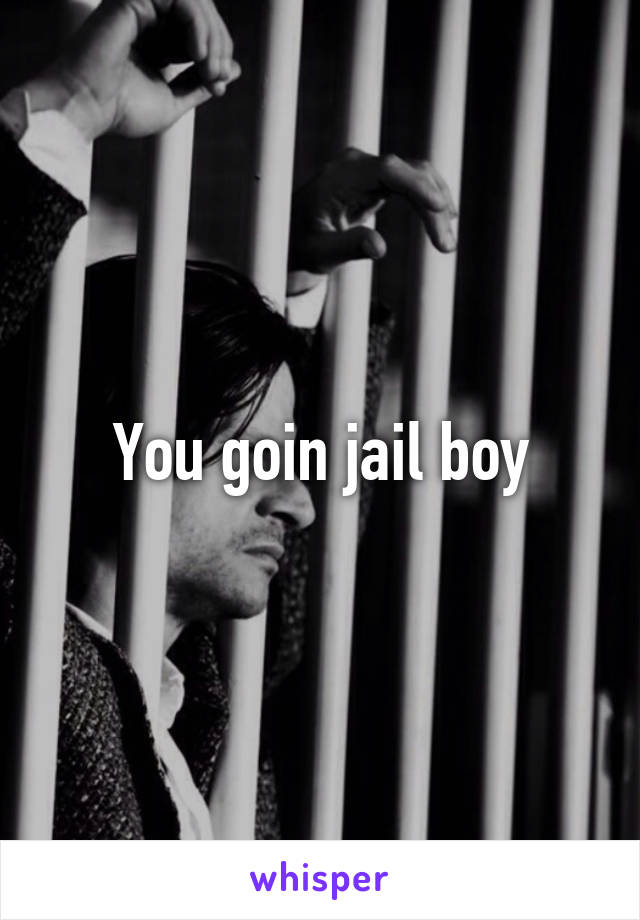 You goin jail boy