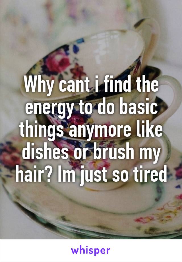 Why cant i find the energy to do basic things anymore like dishes or brush my hair? Im just so tired