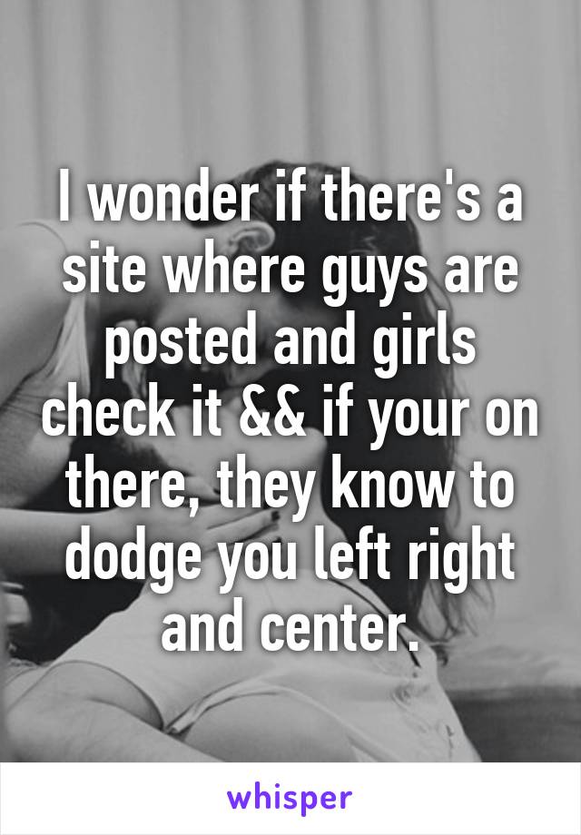 I wonder if there's a site where guys are posted and girls check it && if your on there, they know to dodge you left right and center.