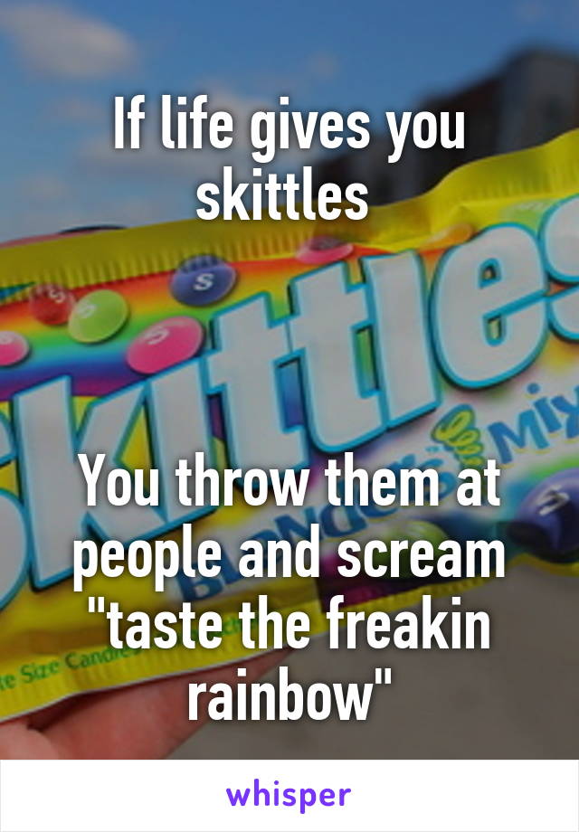 If life gives you skittles 



You throw them at people and scream "taste the freakin rainbow"