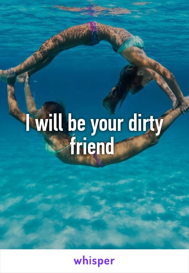 I will be your dirty friend 