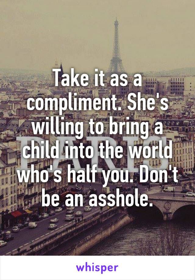 Take it as a compliment. She's willing to bring a child into the world who's half you. Don't be an asshole.