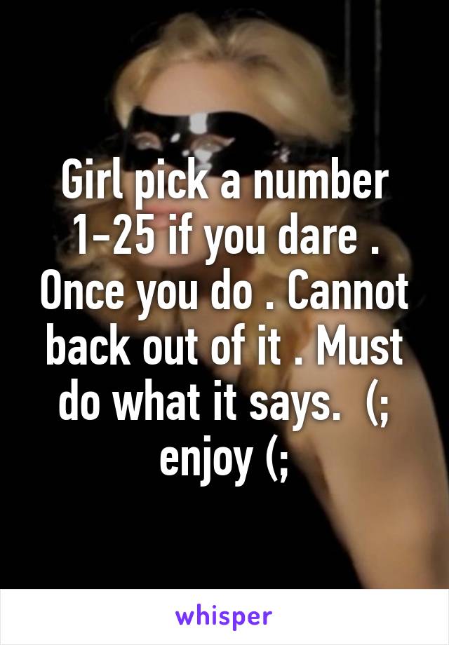 Girl pick a number 1-25 if you dare . Once you do . Cannot back out of it . Must do what it says.  (; enjoy (;