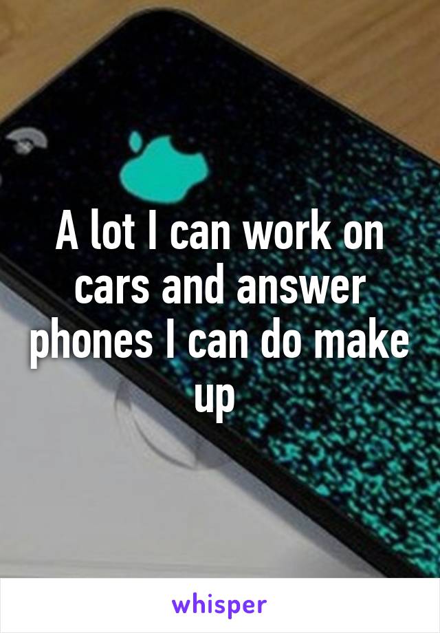 A lot I can work on cars and answer phones I can do make up 