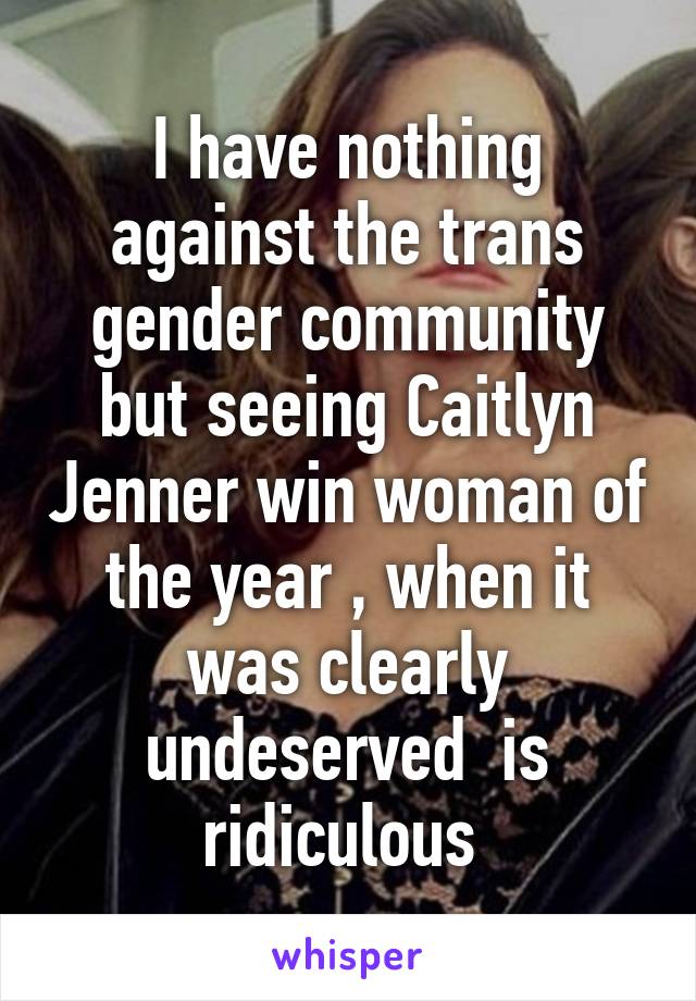 I have nothing against the trans gender community but seeing Caitlyn Jenner win woman of the year , when it was clearly undeserved  is ridiculous 