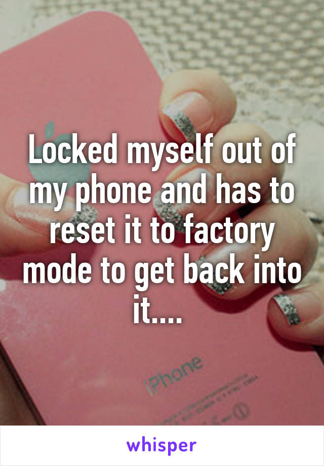 Locked myself out of my phone and has to reset it to factory mode to get back into it.... 
