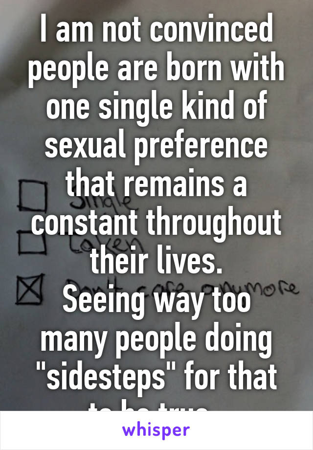 I am not convinced people are born with one single kind of sexual preference that remains a constant throughout their lives.
Seeing way too many people doing "sidesteps" for that to be true. 