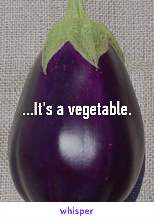 ...It's a vegetable.
