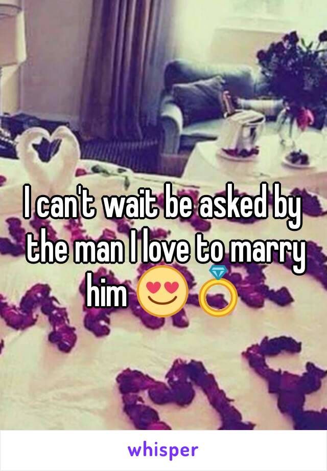 I can't wait be asked by the man I love to marry him 😍💍