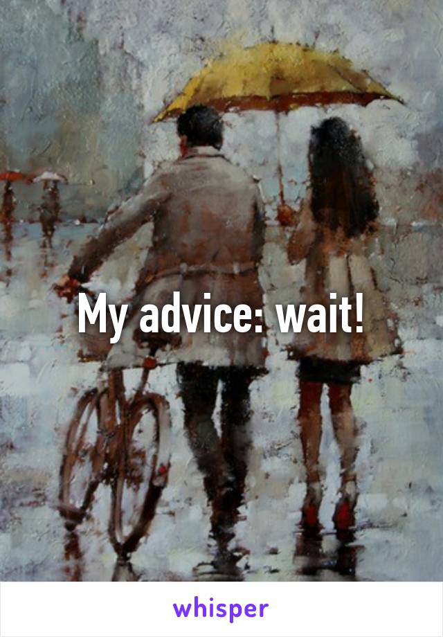 My advice: wait!