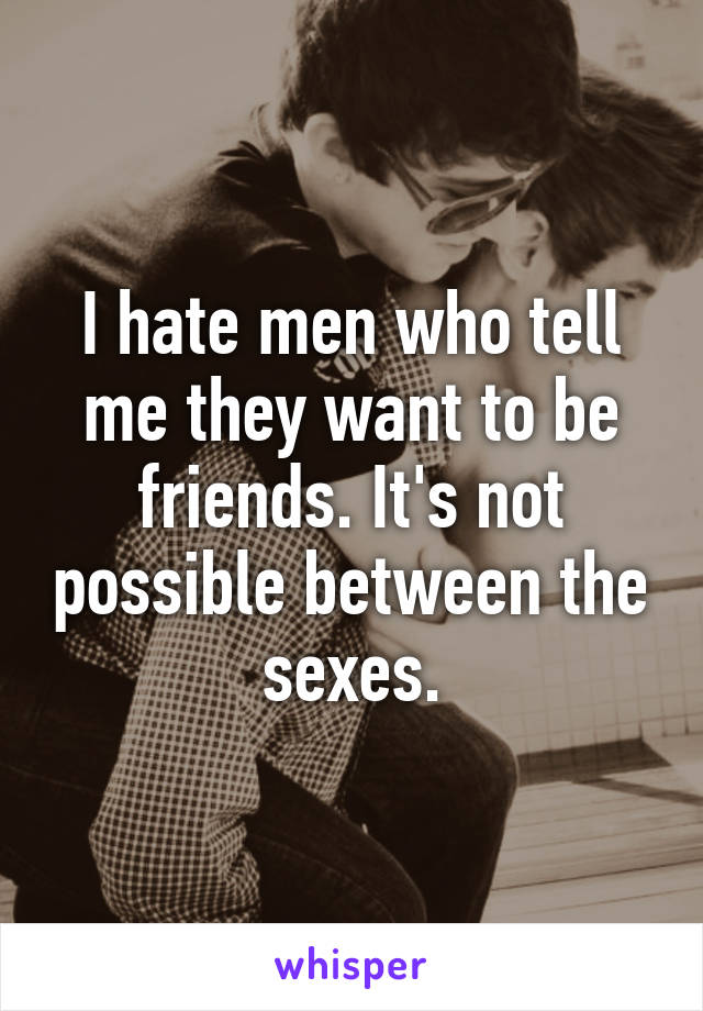 I hate men who tell me they want to be friends. It's not possible between the sexes.