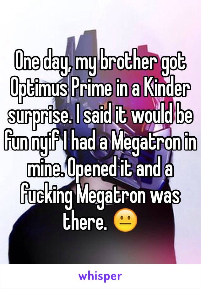 One day, my brother got Optimus Prime in a Kinder surprise. I said it would be fun nyif I had a Megatron in mine. Opened it and a fucking Megatron was there. 😐