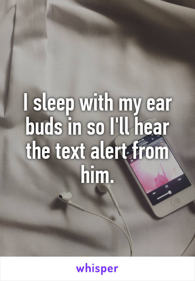 I sleep with my ear buds in so I'll hear the text alert from him.
