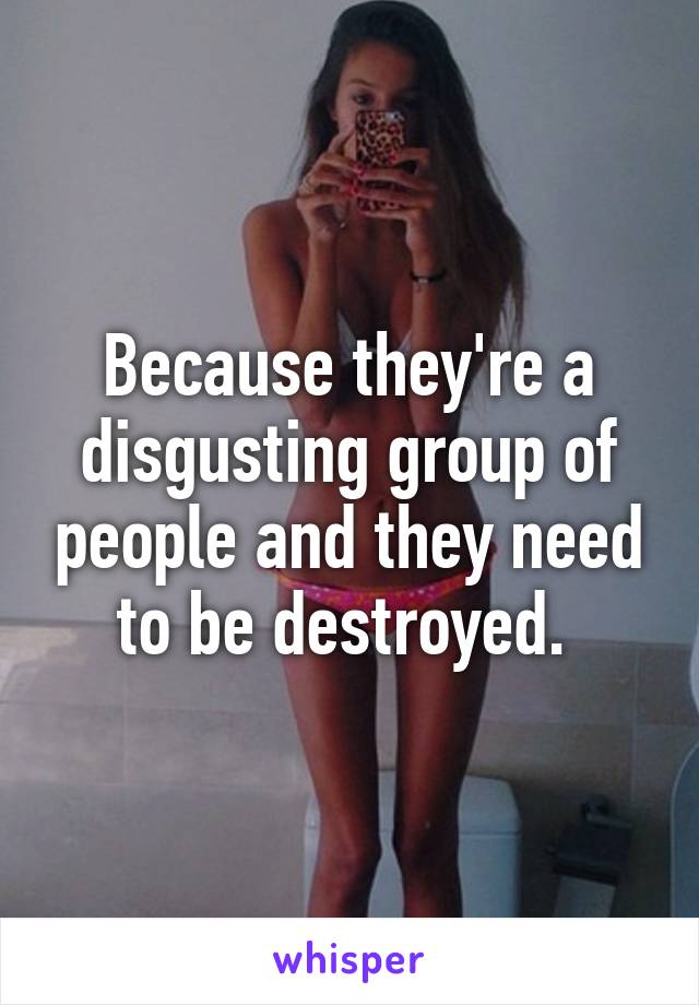 Because they're a disgusting group of people and they need to be destroyed. 