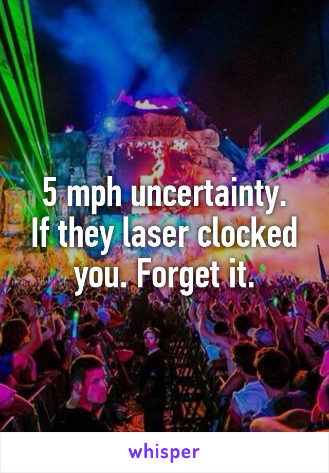 5 mph uncertainty.
If they laser clocked you. Forget it.