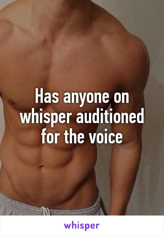 Has anyone on whisper auditioned for the voice