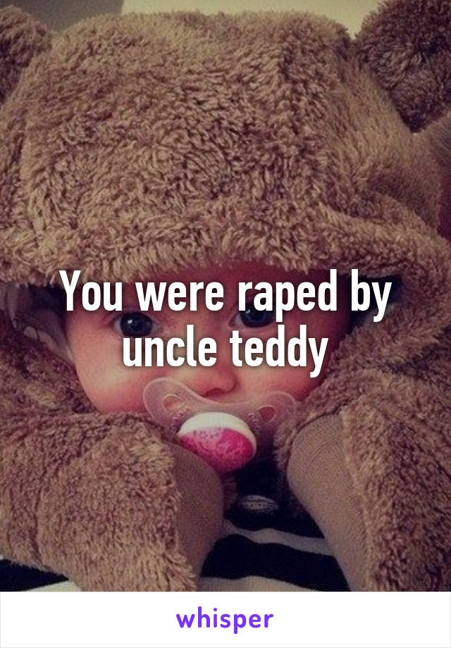 You were raped by uncle teddy