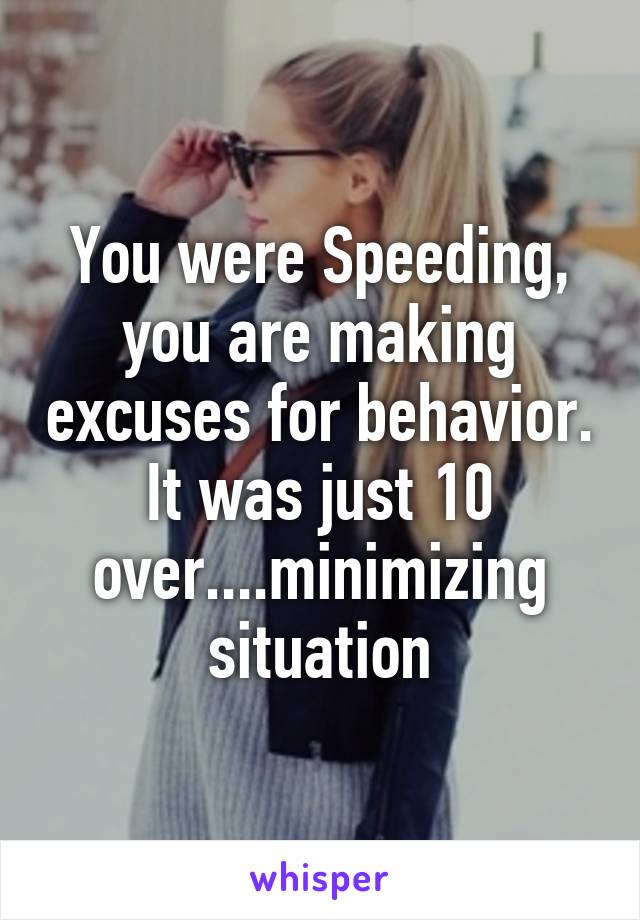 You were Speeding, you are making excuses for behavior. It was just 10 over....minimizing situation