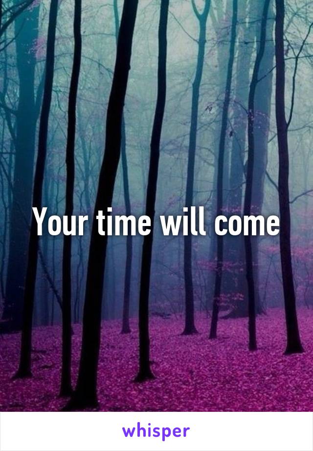 Your time will come