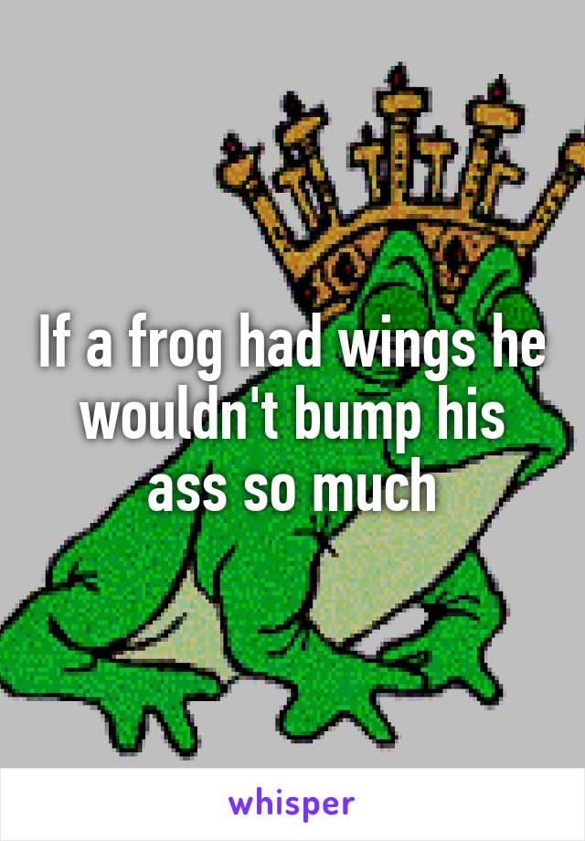 If a frog had wings he wouldn't bump his ass so much