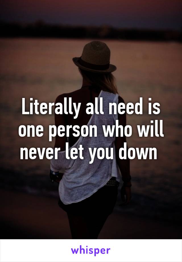 Literally all need is one person who will never let you down 