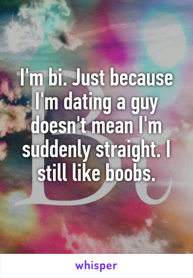 I'm bi. Just because I'm dating a guy doesn't mean I'm suddenly straight. I still like boobs.
