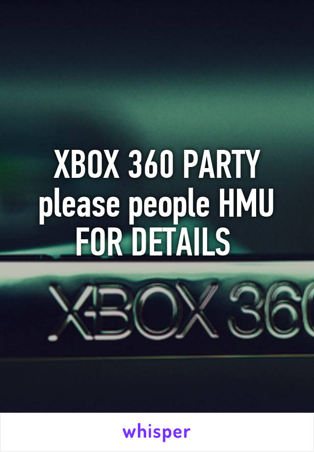 XBOX 360 PARTY please people HMU FOR DETAILS 
