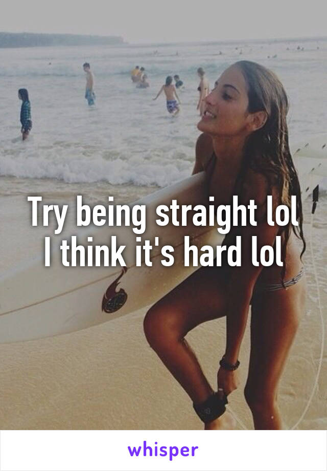 Try being straight lol
I think it's hard lol