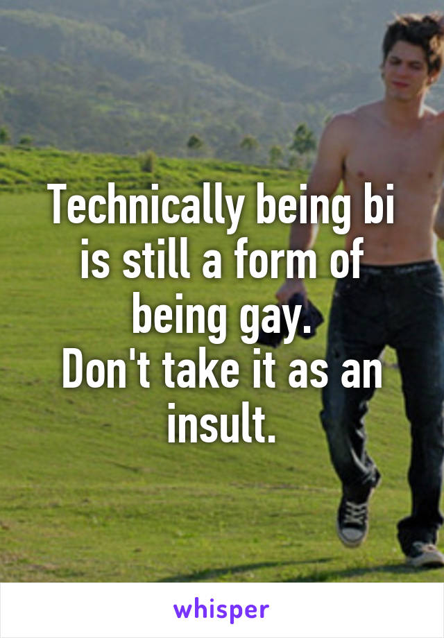 Technically being bi is still a form of being gay.
Don't take it as an insult.