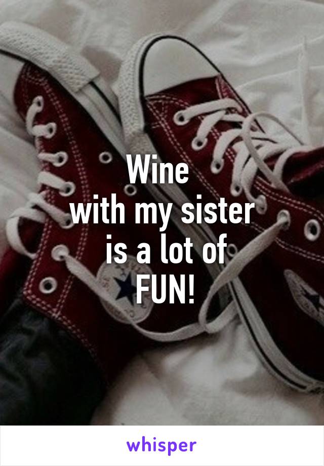 Wine 
with my sister
 is a lot of
 FUN!