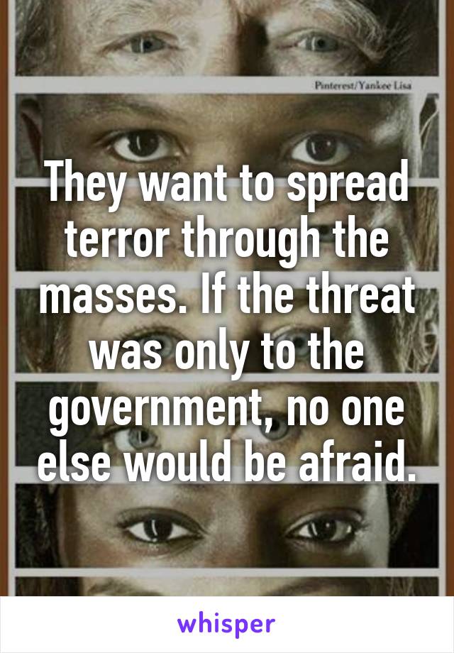 They want to spread terror through the masses. If the threat was only to the government, no one else would be afraid.