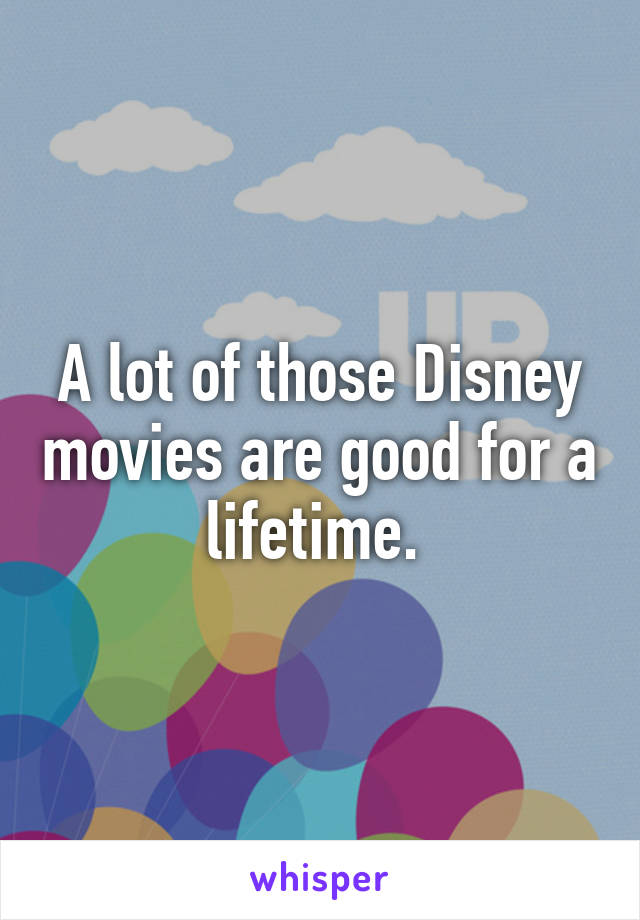 A lot of those Disney movies are good for a lifetime. 