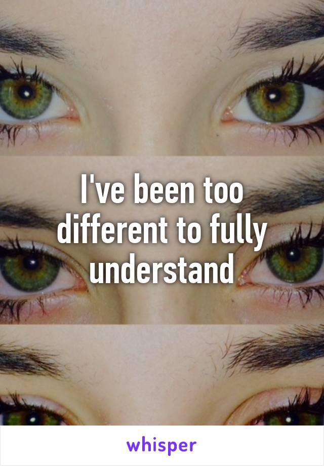 I've been too different to fully understand