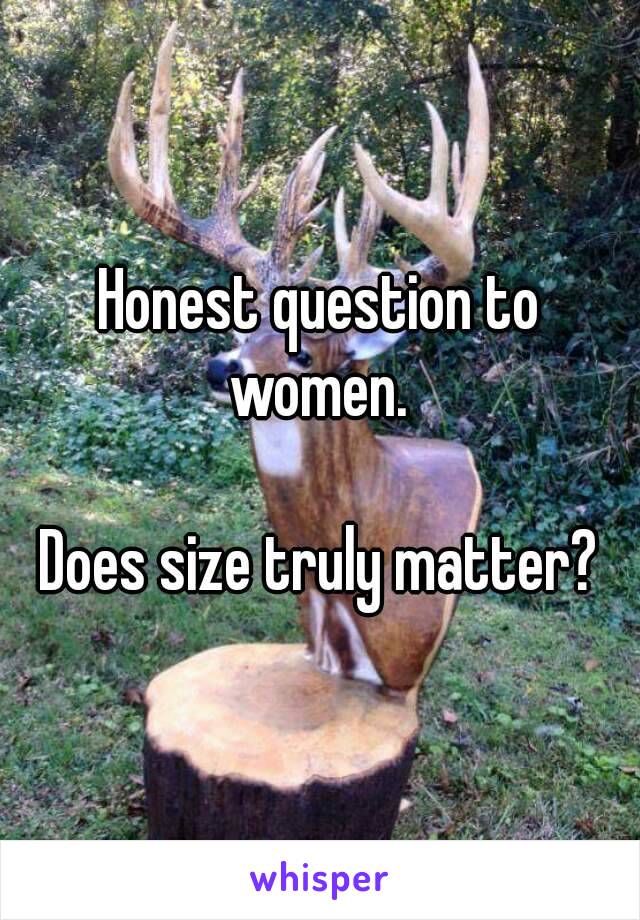 Honest question to women. 

Does size truly matter?