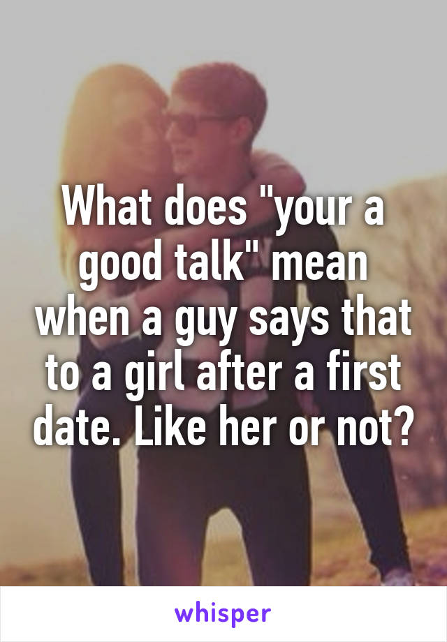 What does "your a good talk" mean when a guy says that to a girl after a first date. Like her or not?