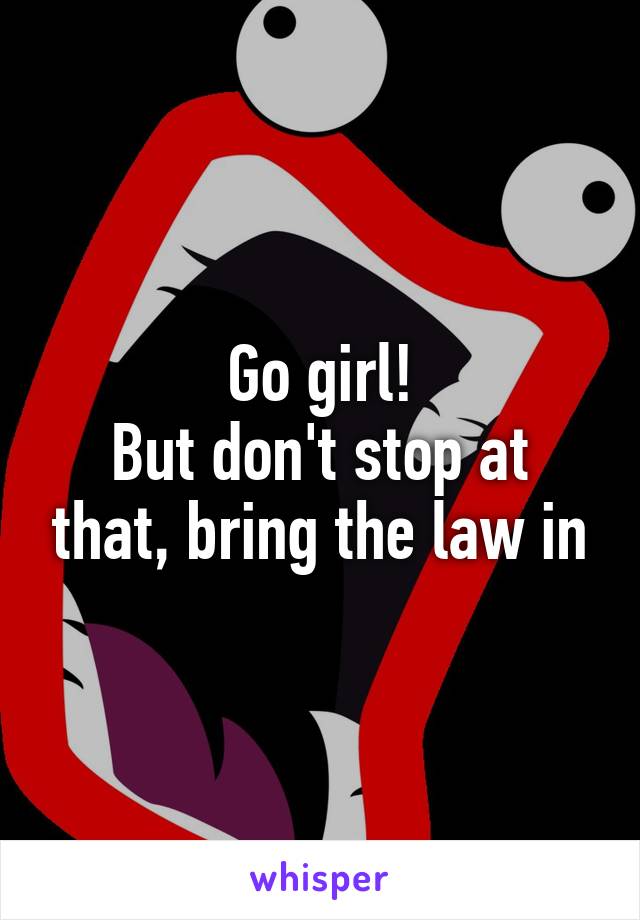 Go girl!
But don't stop at that, bring the law in