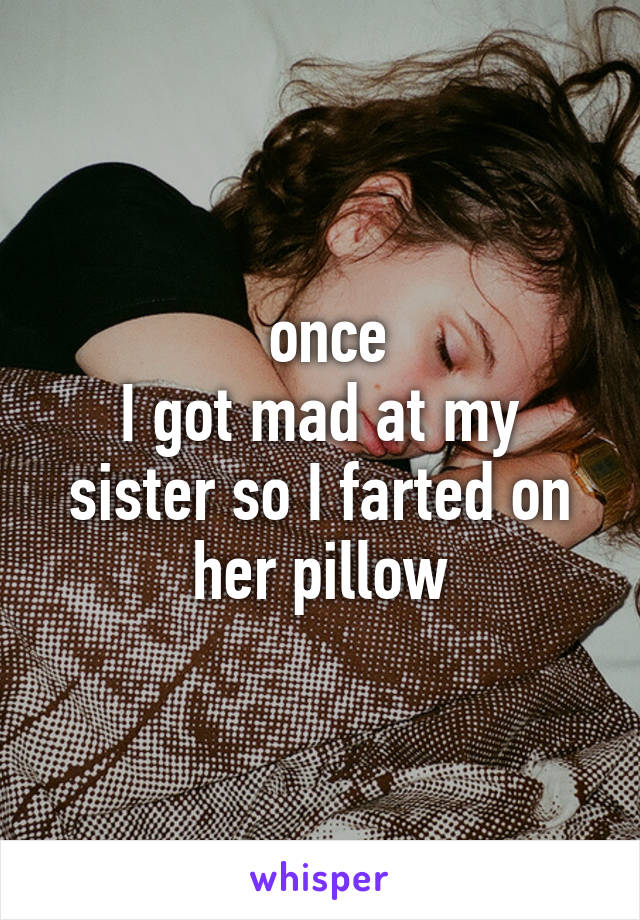  once
I got mad at my sister so I farted on her pillow