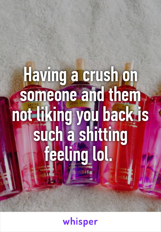 Having a crush on someone and them not liking you back is such a shitting feeling lol. 