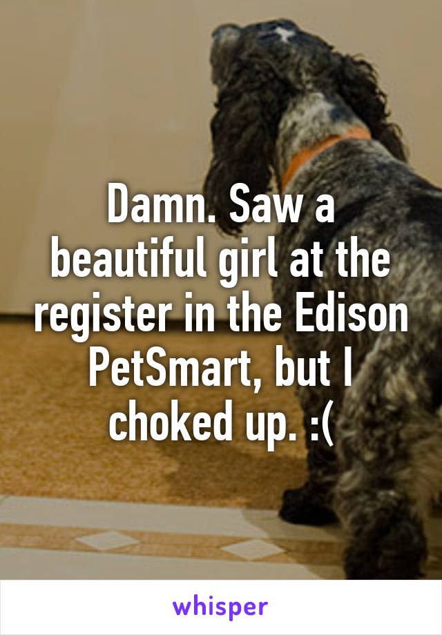 Damn. Saw a beautiful girl at the register in the Edison PetSmart, but I choked up. :(
