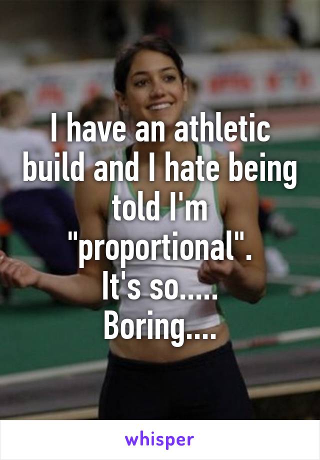 I have an athletic build and I hate being told I'm "proportional".
It's so.....
Boring....