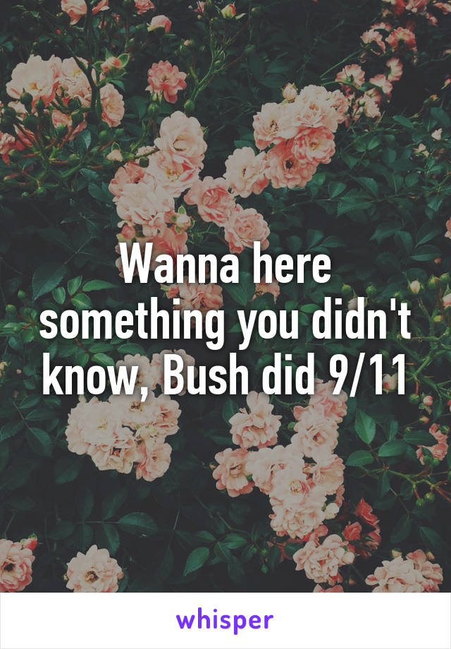 Wanna here something you didn't know, Bush did 9/11